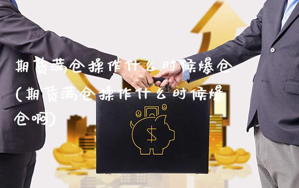 期货满仓操作什么时候爆仓(期货满仓操作什么时候爆仓啊)_https://www.xmqjcw.com_期货直播室_第1张