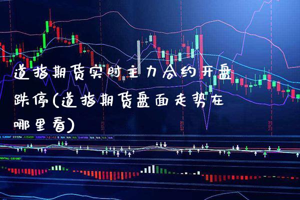 道指期货实时主力合约开盘跌停(道指期货盘面走势在哪里看)_https://www.xmqjcw.com_期货行情_第1张