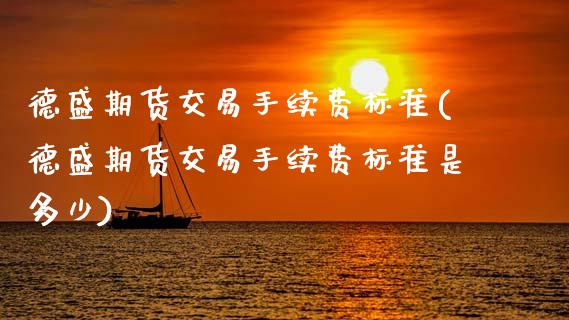 德盛期货交易手续费标准(德盛期货交易手续费标准是多少)_https://www.xmqjcw.com_期货投资_第1张