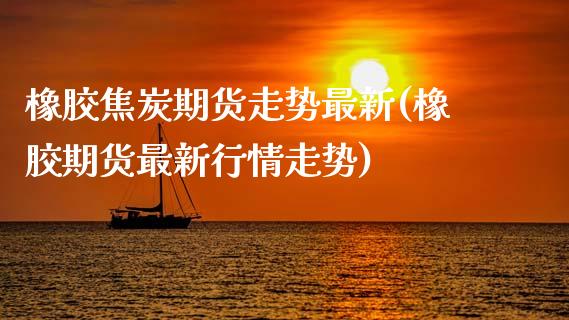 橡胶焦炭期货走势最新(橡胶期货最新行情走势)_https://www.xmqjcw.com_期货直播室_第1张