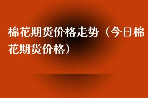 棉花期货价格走势（今日棉花期货价格）_https://www.xmqjcw.com_期货投资_第1张
