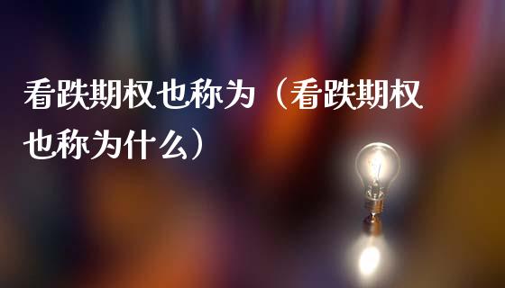 看跌期权也称为（看跌期权也称为什么）_https://www.xmqjcw.com_期货开户_第1张