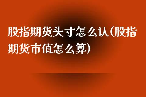 股指期货头寸怎么认(股指期货市值怎么算)_https://www.xmqjcw.com_期货百科_第1张