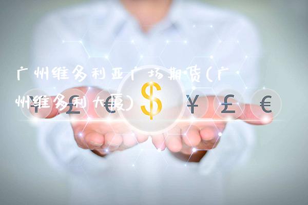 广州维多利亚广场期货(广州维多利大厦)_https://www.xmqjcw.com_期货行情_第1张