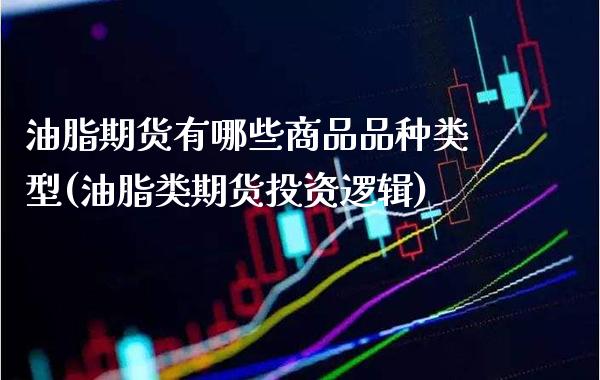 油脂期货有哪些商品品种类型(油脂类期货投资逻辑)_https://www.xmqjcw.com_期货百科_第1张