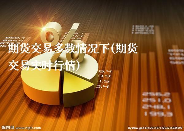 期货交易多数情况下(期货交易实时行情)_https://www.xmqjcw.com_期货百科_第1张