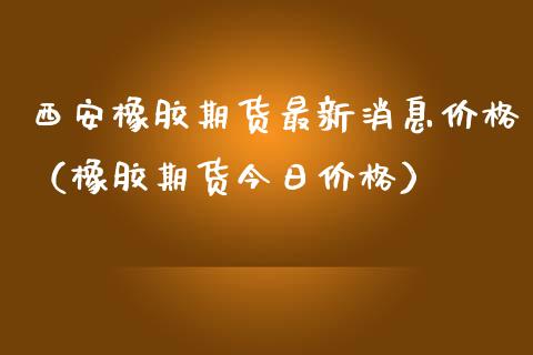 西安橡胶期货最新消息价格（橡胶期货今日价格）_https://www.xmqjcw.com_期货直播室_第1张