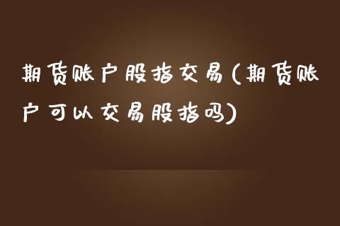 期货账户股指交易(期货账户可以交易股指吗)_https://www.xmqjcw.com_期货百科_第1张