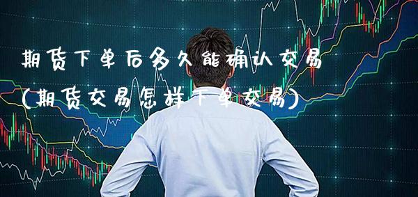 期货下单后多久能确认交易(期货交易怎样下单交易)_https://www.xmqjcw.com_期货百科_第1张