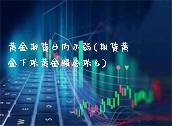 黄金期货日内示弱(期货黄金下跌黄金股会跌么)_https://www.xmqjcw.com_期货直播室_第1张