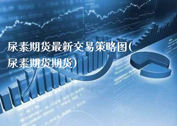 尿素期货最新交易策略图(尿素期货期货)_https://www.xmqjcw.com_期货直播室_第1张