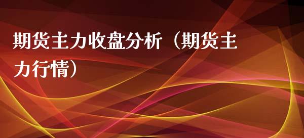 期货主力收盘分析（期货主力行情）_https://www.xmqjcw.com_期货投资_第1张