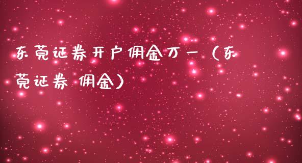 东莞证券开户佣金万一（东莞证券 佣金）_https://www.xmqjcw.com_期货行情_第1张