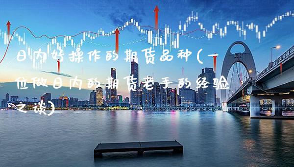 日内好操作的期货品种(一位做日内的期货老手的经验之谈)_https://www.xmqjcw.com_期货行情_第1张