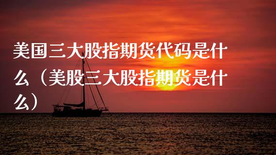 美国三大股指期货代码是什么（美股三大股指期货是什么）_https://www.xmqjcw.com_期货直播室_第1张