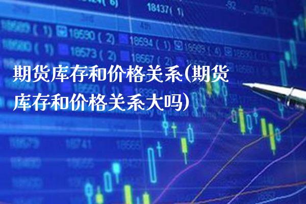 期货库存和价格关系(期货库存和价格关系大吗)_https://www.xmqjcw.com_期货直播室_第1张