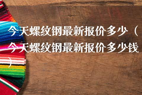 今天螺纹钢最新报价多少（今天螺纹钢最新报价多少钱）_https://www.xmqjcw.com_期货直播室_第1张