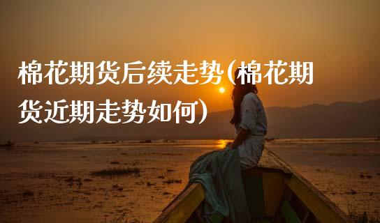 棉花期货后续走势(棉花期货近期走势如何)_https://www.xmqjcw.com_期货百科_第1张
