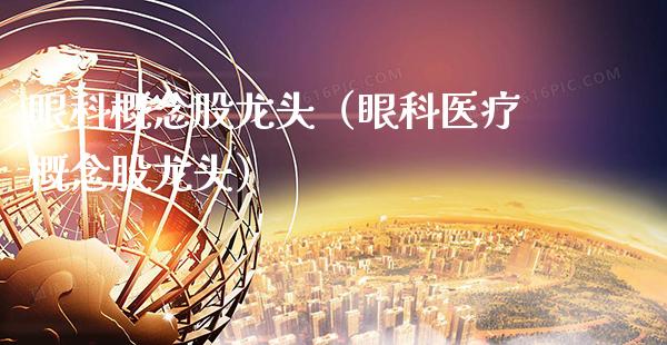 眼科概念股龙头（眼科医疗概念股龙头）_https://www.xmqjcw.com_股票投资_第1张