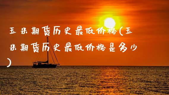 玉米期货历史最低价格(玉米期货历史最低价格是多少)_https://www.xmqjcw.com_期货直播室_第1张