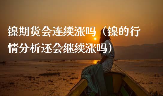 镍期货会连续涨吗（镍的行情分析还会继续涨吗）_https://www.xmqjcw.com_期货直播室_第1张