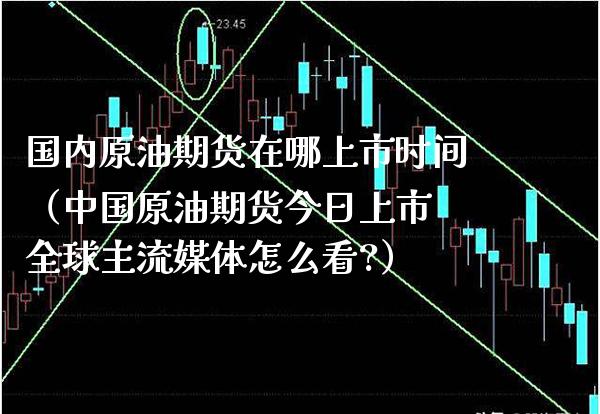 国内原油期货在哪上市时间（中国原油期货今日上市 全球主流媒体怎么看?）_https://www.xmqjcw.com_期货投资_第1张