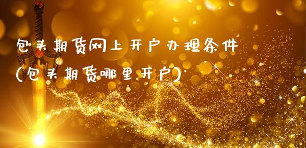 包头期货网上开户办理条件(包头期货哪里开户)_https://www.xmqjcw.com_期货行情_第1张