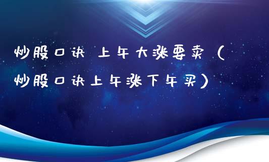 炒股口诀 上午大涨要卖（炒股口诀上午涨下午买）_https://www.xmqjcw.com_期货投资_第1张