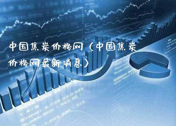中国焦炭价格网（中国焦炭价格网最新消息）_https://www.xmqjcw.com_期货行情_第1张