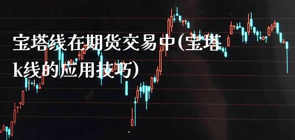 宝塔线在期货交易中(宝塔k线的应用技巧)_https://www.xmqjcw.com_股票投资_第1张