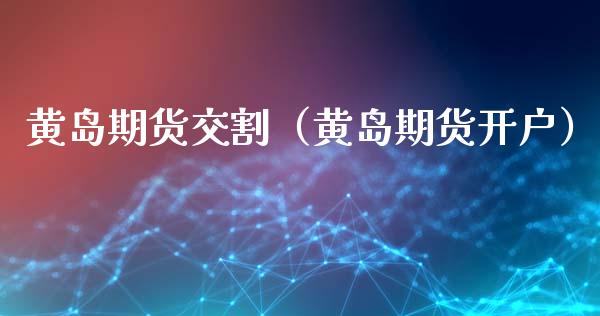 黄岛期货交割（黄岛期货开户）_https://www.xmqjcw.com_期货投资_第1张