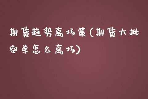 期货趋势离场策(期货大批空单怎么离场)_https://www.xmqjcw.com_股票投资_第1张
