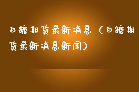 白糖期货最新消息（白糖期货最新消息新闻）_https://www.xmqjcw.com_期货直播室_第1张