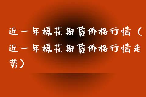 近一年棉花期货价格行情（近一年棉花期货价格行情走势）_https://www.xmqjcw.com_期货投资_第1张