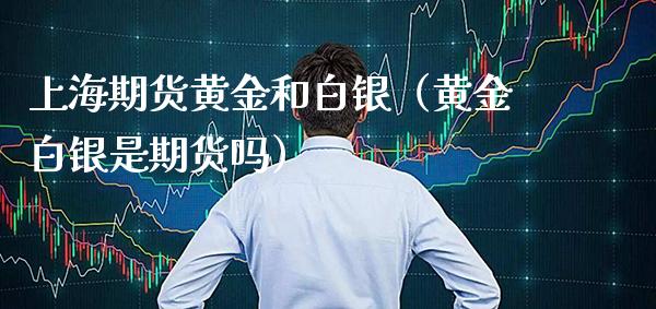 上海期货黄金和白银（黄金白银是期货吗）_https://www.xmqjcw.com_期货投资_第1张