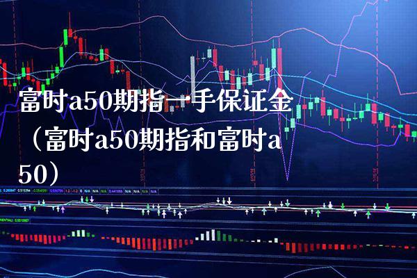 富时a50期指一手保证金（富时a50期指和富时a50）_https://www.xmqjcw.com_期货行情_第1张
