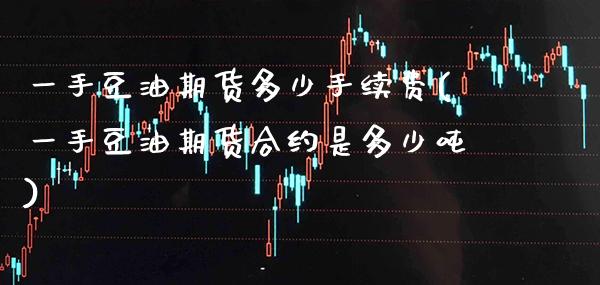 一手豆油期货多少手续费(一手豆油期货合约是多少吨)_https://www.xmqjcw.com_期货直播室_第1张