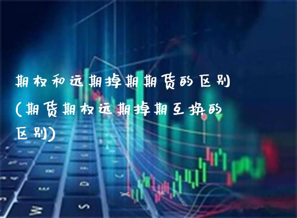 期权和远期掉期期货的区别(期货期权远期掉期互换的区别)_https://www.xmqjcw.com_期货百科_第1张