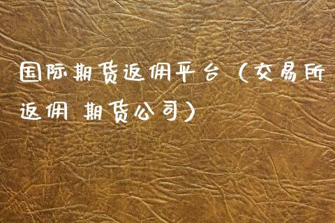 国际期货返佣平台（交易所返佣 期货公司）_https://www.xmqjcw.com_期货直播室_第1张