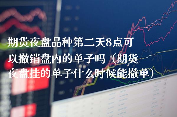 期货夜盘品种第二天8点可以撤销盘内的单子吗（期货夜盘挂的单子什么时候能撤单）_https://www.xmqjcw.com_期货直播室_第1张