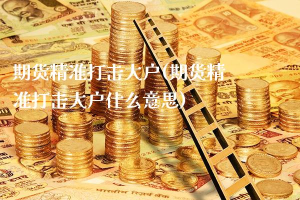 期货精准打击大户(期货精准打击大户什么意思)_https://www.xmqjcw.com_期货行情_第1张