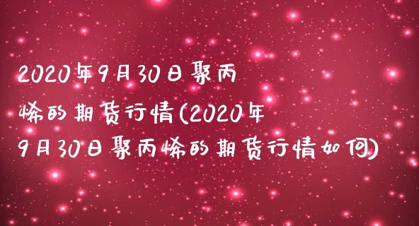 2020年9月30日聚丙烯的期货行情(2020年9月30日聚丙烯的期货行情如何)_https://www.xmqjcw.com_股票投资_第1张