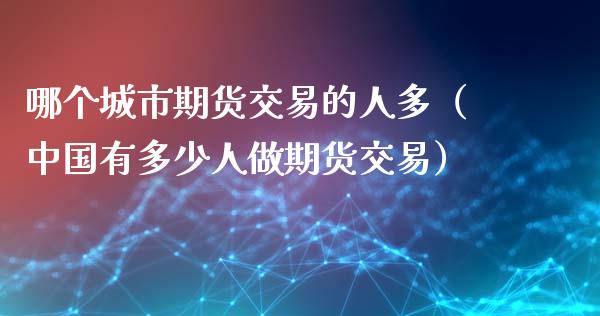 哪个城市期货交易的人多（中国有多少人做期货交易）_https://www.xmqjcw.com_期货行情_第1张