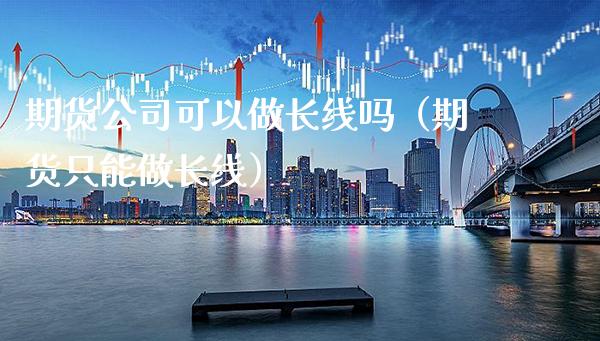 期货公司可以做长线吗（期货只能做长线）_https://www.xmqjcw.com_期货投资_第1张