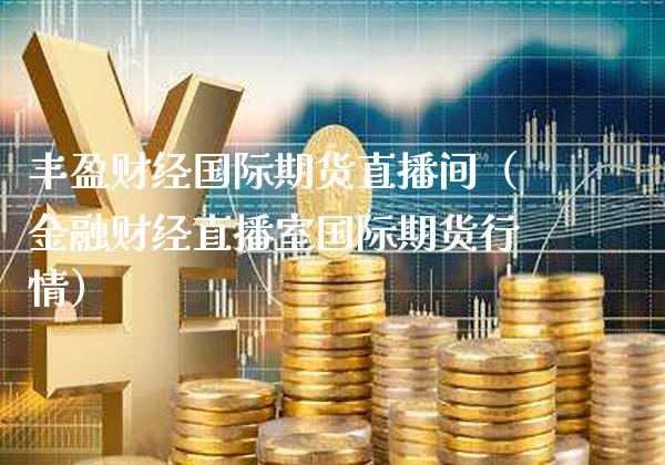 丰盈财经国际期货直播间（金融财经直播室国际期货行情）_https://www.xmqjcw.com_期货直播室_第1张