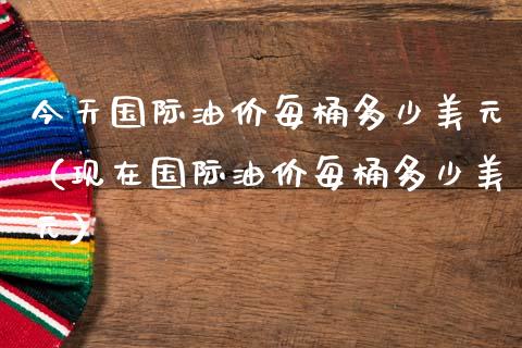 今天国际油价每桶多少美元（现在国际油价每桶多少美元）_https://www.xmqjcw.com_期货行情_第1张