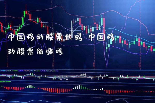 中国移动股票代码 中国移动股票能涨吗_https://www.xmqjcw.com_股票投资_第1张