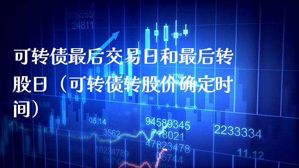 可转债最后交易日和最后转股日（可转债转股价确定时间）_https://www.xmqjcw.com_期货投资_第1张