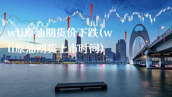 wti原油期货价下跌(wti原油期货上市时间)_https://www.xmqjcw.com_期货百科_第1张