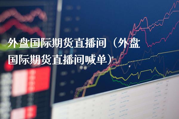 外盘国际期货直播间（外盘国际期货直播间喊单）_https://www.xmqjcw.com_期货行情_第1张